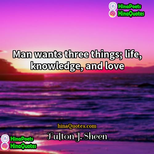 Fulton J Sheen Quotes | Man wants three things; life, knowledge, and